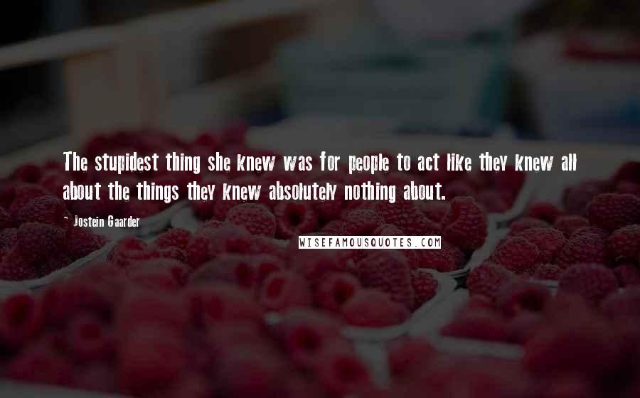 Jostein Gaarder quotes: The stupidest thing she knew was for people to act like they knew all about the things they knew absolutely nothing about.