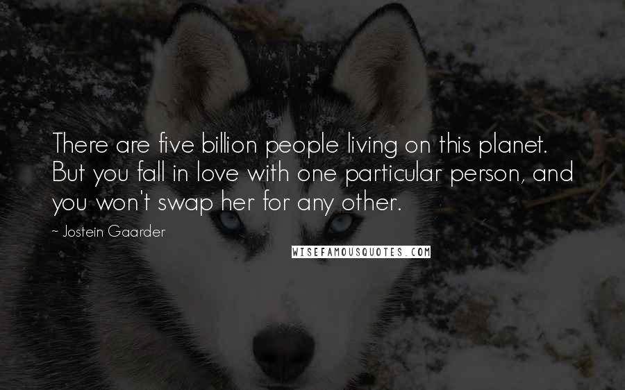 Jostein Gaarder quotes: There are five billion people living on this planet. But you fall in love with one particular person, and you won't swap her for any other.