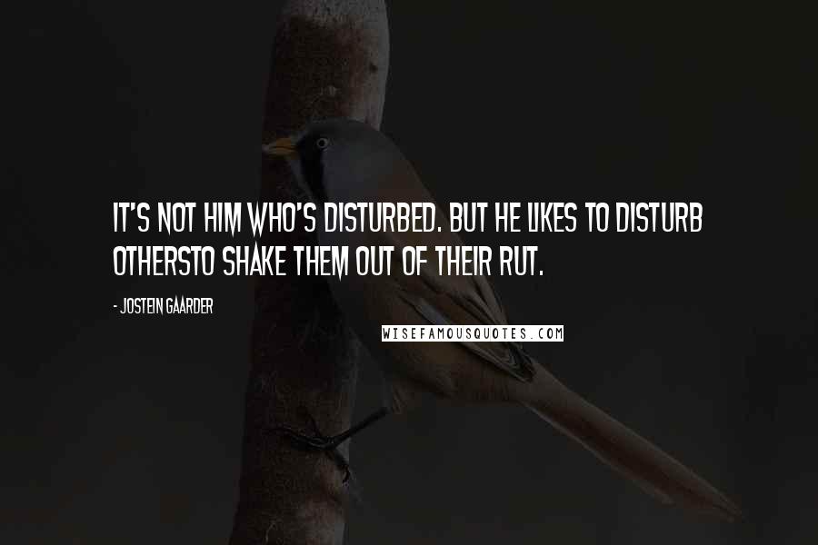 Jostein Gaarder quotes: It's not him who's disturbed. But he likes to disturb othersto shake them out of their rut.