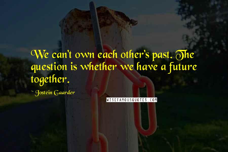 Jostein Gaarder quotes: We can't own each other's past. The question is whether we have a future together.