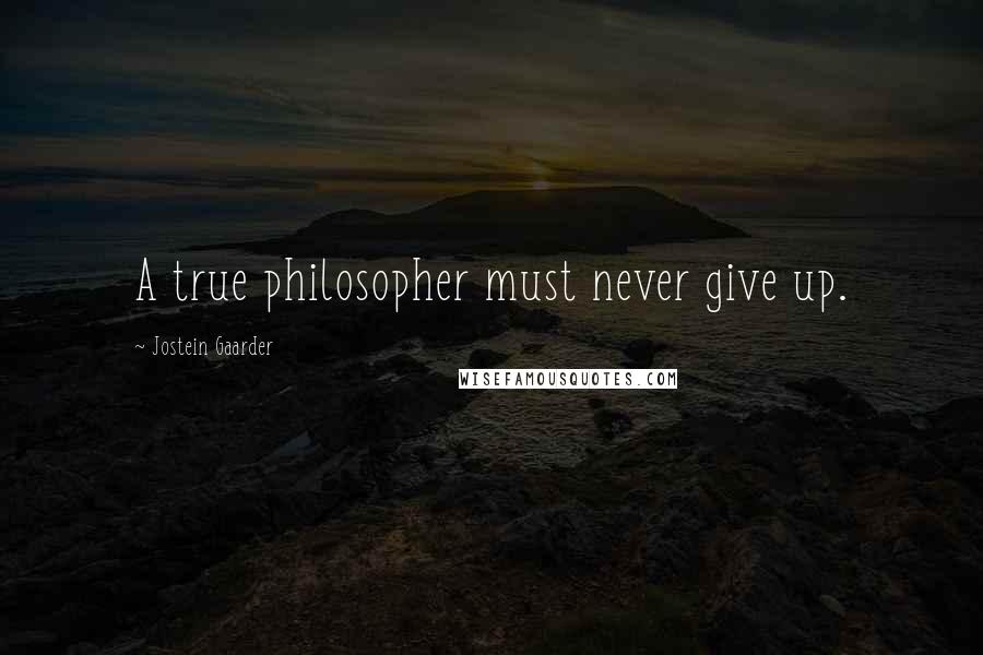 Jostein Gaarder quotes: A true philosopher must never give up.