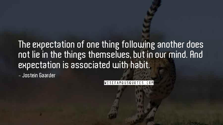 Jostein Gaarder quotes: The expectation of one thing following another does not lie in the things themselves, but in our mind. And expectation is associated with habit.