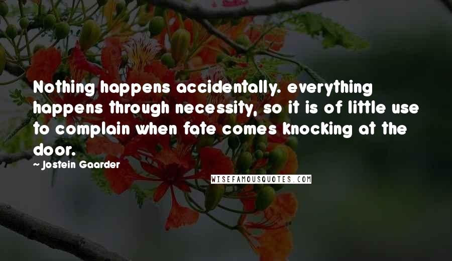 Jostein Gaarder quotes: Nothing happens accidentally. everything happens through necessity, so it is of little use to complain when fate comes knocking at the door.