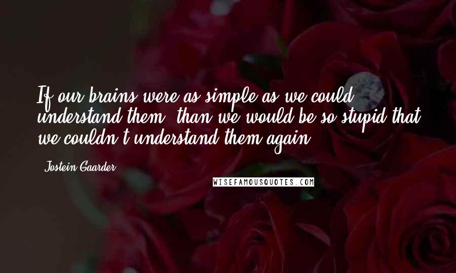 Jostein Gaarder quotes: If our brains were as simple as we could understand them, than we would be so stupid that we couldn't understand them again.