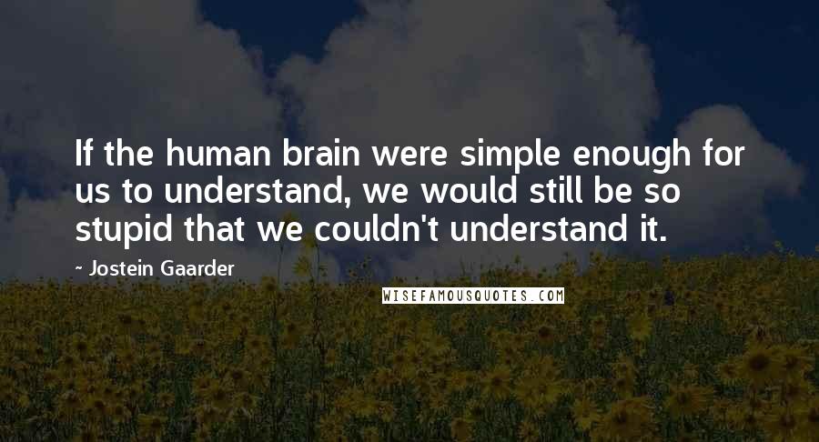 Jostein Gaarder quotes: If the human brain were simple enough for us to understand, we would still be so stupid that we couldn't understand it.