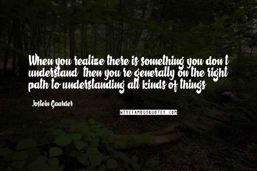 Jostein Gaarder quotes: When you realize there is something you don't understand, then you're generally on the right path to understanding all kinds of things.
