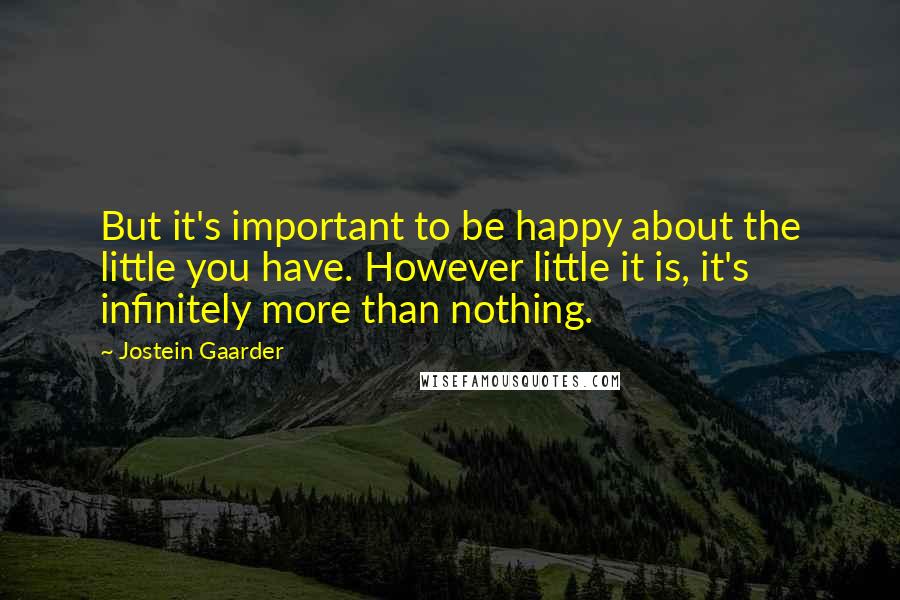 Jostein Gaarder quotes: But it's important to be happy about the little you have. However little it is, it's infinitely more than nothing.