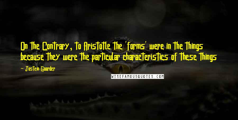 Jostein Gaarder quotes: On the Contrary, to Aristotle the 'forms' were in the things because they were the particular characteristics of these things