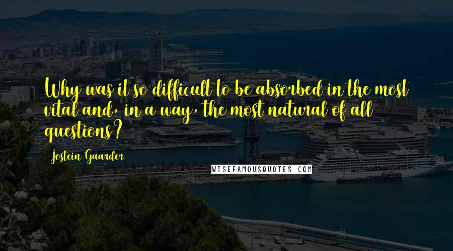 Jostein Gaarder quotes: Why was it so difficult to be absorbed in the most vital and, in a way, the most natural of all questions?