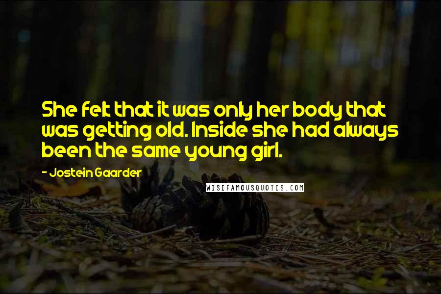 Jostein Gaarder quotes: She felt that it was only her body that was getting old. Inside she had always been the same young girl.