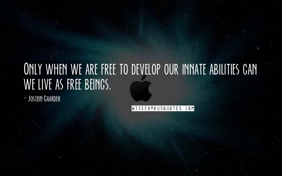 Jostein Gaarder quotes: Only when we are free to develop our innate abilities can we live as free beings.