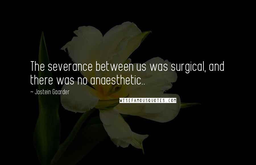Jostein Gaarder quotes: The severance between us was surgical, and there was no anaesthetic..