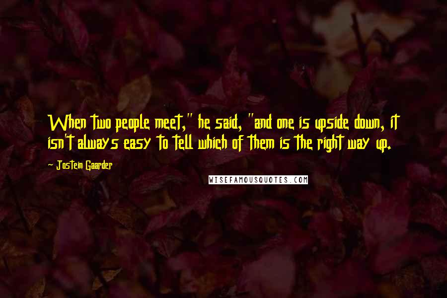 Jostein Gaarder quotes: When two people meet," he said, "and one is upside down, it isn't always easy to tell which of them is the right way up.