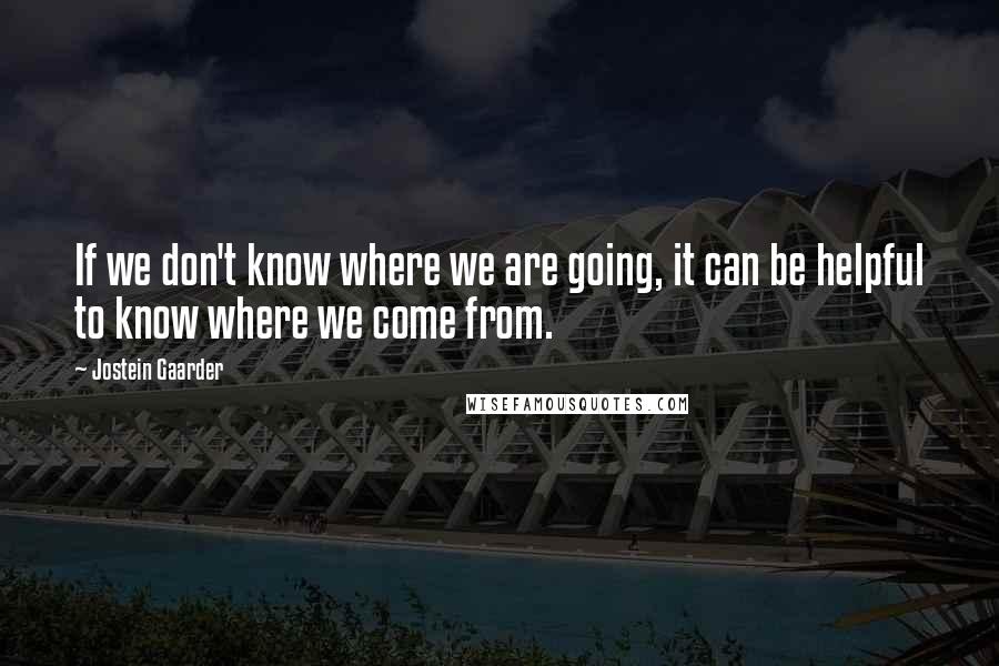 Jostein Gaarder quotes: If we don't know where we are going, it can be helpful to know where we come from.