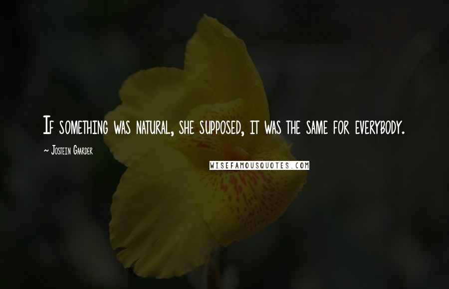 Jostein Gaarder quotes: If something was natural, she supposed, it was the same for everybody.