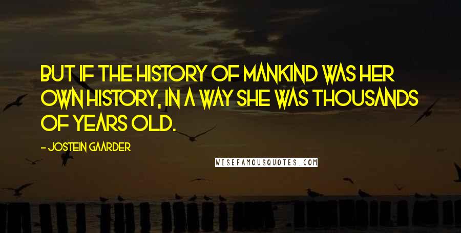 Jostein Gaarder quotes: But if the history of mankind was her own history, in a way she was thousands of years old.