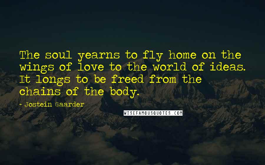 Jostein Gaarder quotes: The soul yearns to fly home on the wings of love to the world of ideas. It longs to be freed from the chains of the body.