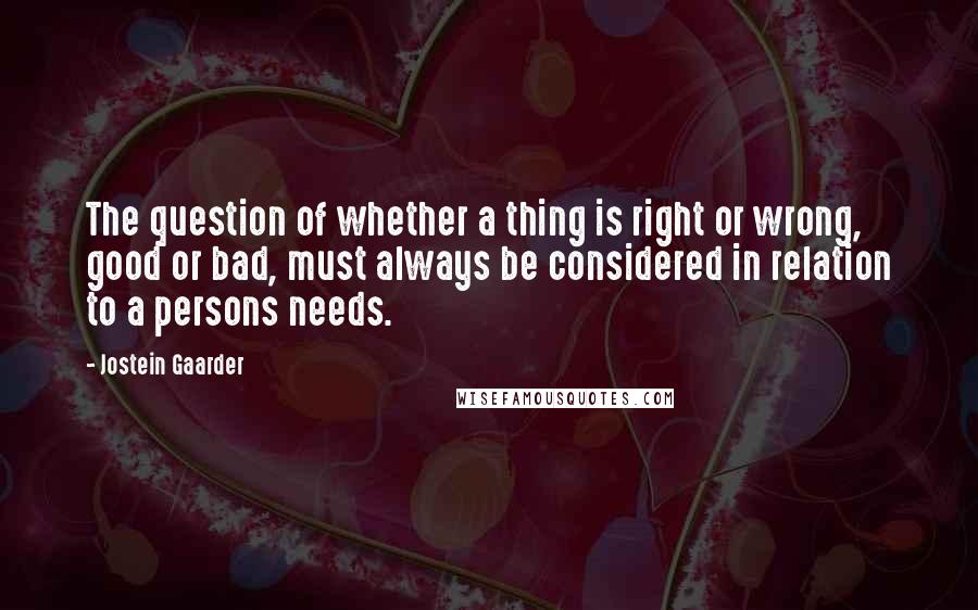 Jostein Gaarder quotes: The question of whether a thing is right or wrong, good or bad, must always be considered in relation to a persons needs.