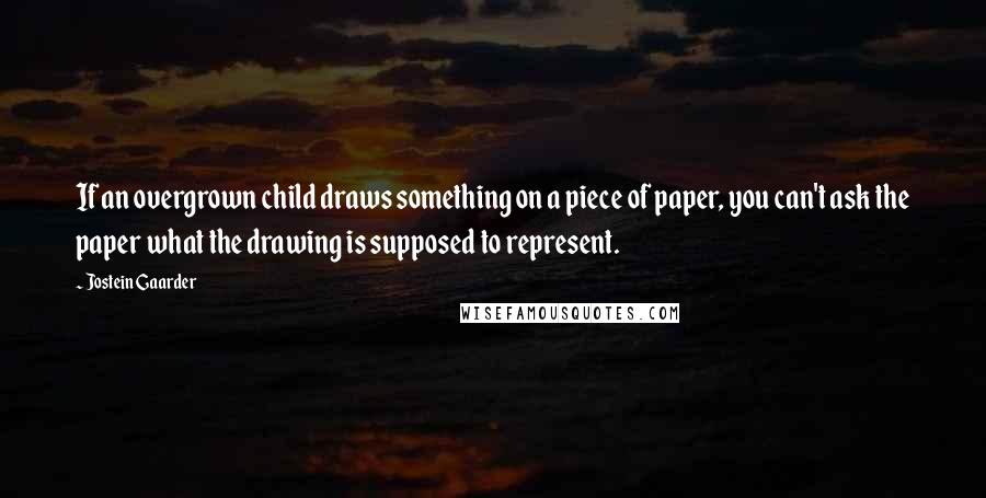 Jostein Gaarder quotes: If an overgrown child draws something on a piece of paper, you can't ask the paper what the drawing is supposed to represent.