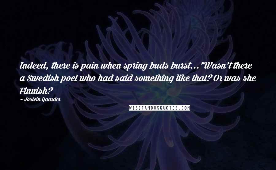 Jostein Gaarder quotes: Indeed, there is pain when spring buds burst..."Wasn't there a Swedish poet who had said something like that? Or was she Finnish?