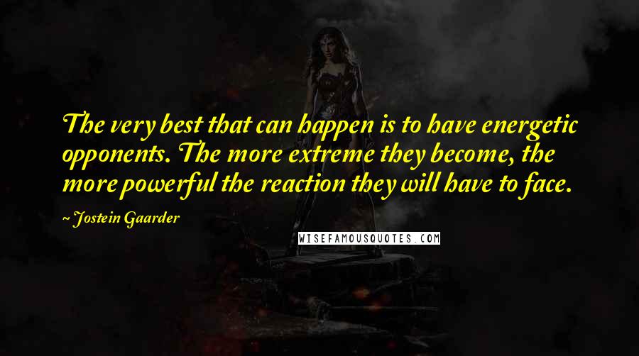 Jostein Gaarder quotes: The very best that can happen is to have energetic opponents. The more extreme they become, the more powerful the reaction they will have to face.