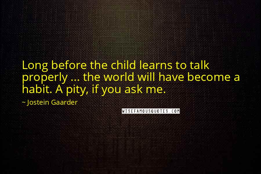 Jostein Gaarder quotes: Long before the child learns to talk properly ... the world will have become a habit. A pity, if you ask me.
