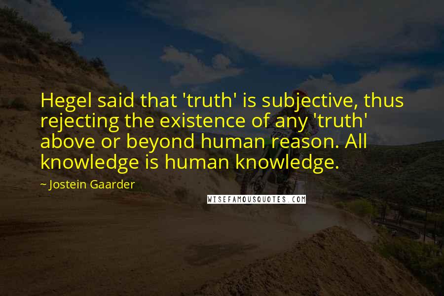 Jostein Gaarder quotes: Hegel said that 'truth' is subjective, thus rejecting the existence of any 'truth' above or beyond human reason. All knowledge is human knowledge.