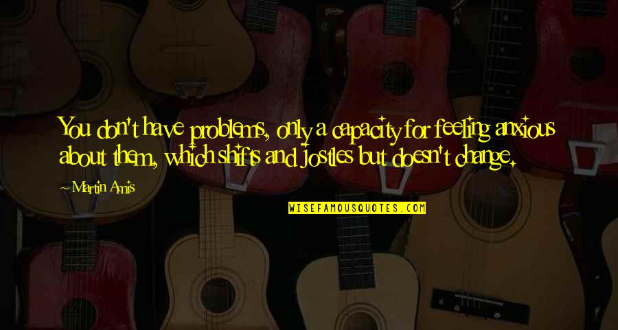 Jostles Quotes By Martin Amis: You don't have problems, only a capacity for Jostles Quotes By Martin Amis: You don't have problems, only a capacity for