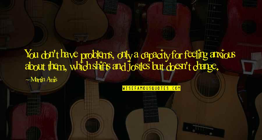 Jostles Quotes By Martin Amis: You don't have problems, only a capacity for