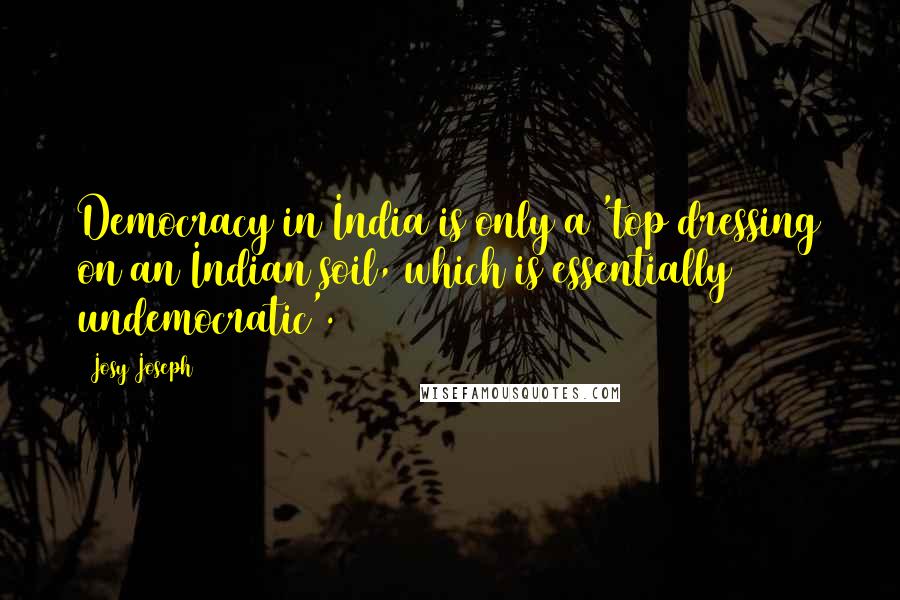 Josy Joseph quotes: Democracy in India is only a 'top dressing on an Indian soil, which is essentially undemocratic'.