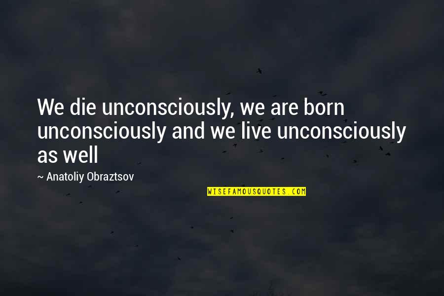 Journaler Quotes By Anatoliy Obraztsov: We die unconsciously, we are born unconsciously and