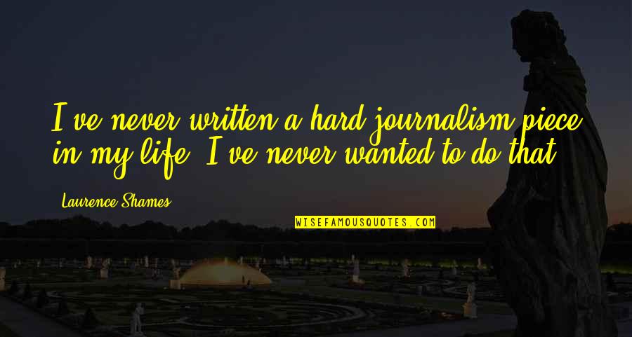 Journalism Life Quotes By Laurence Shames: I've never written a hard journalism piece in