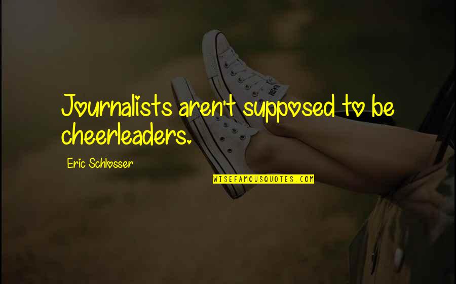 Journalists Quotes By Eric Schlosser: Journalists aren't supposed to be cheerleaders.
