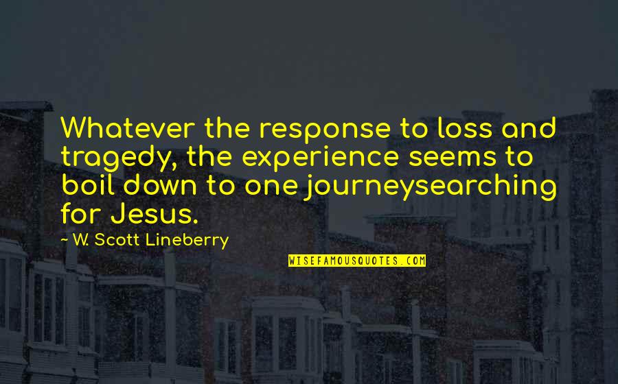 Journey And Experience Quotes By W. Scott Lineberry: Whatever the response to loss and tragedy, the