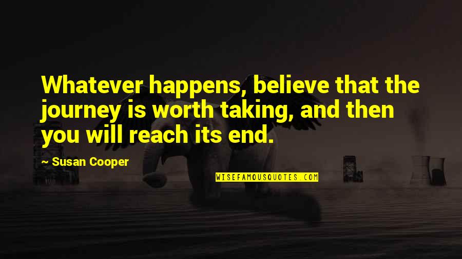 Journey Ends Quotes By Susan Cooper: Whatever happens, believe that the journey is worth Journey Ends Quotes By Susan Cooper: Whatever happens, believe that the journey is worth