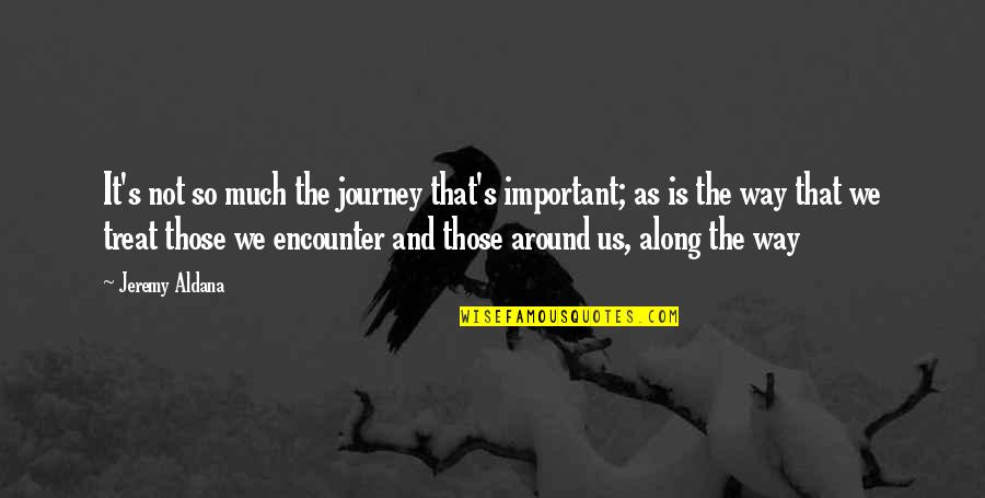 Journey Of Life And Love Quotes By Jeremy Aldana: It's not so much the journey that's important;