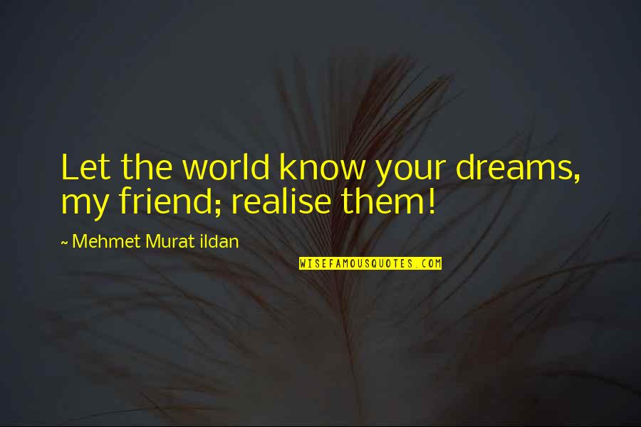 Journey Through Love Quotes By Mehmet Murat Ildan: Let the world know your dreams, my friend; Journey Through Love Quotes By Mehmet Murat Ildan: Let the world know your dreams, my friend;
