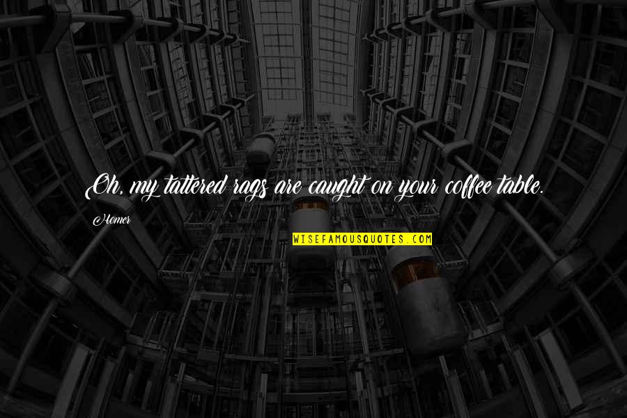 Journey With Friends Quotes By Homer: Oh, my tattered rags are caught on your