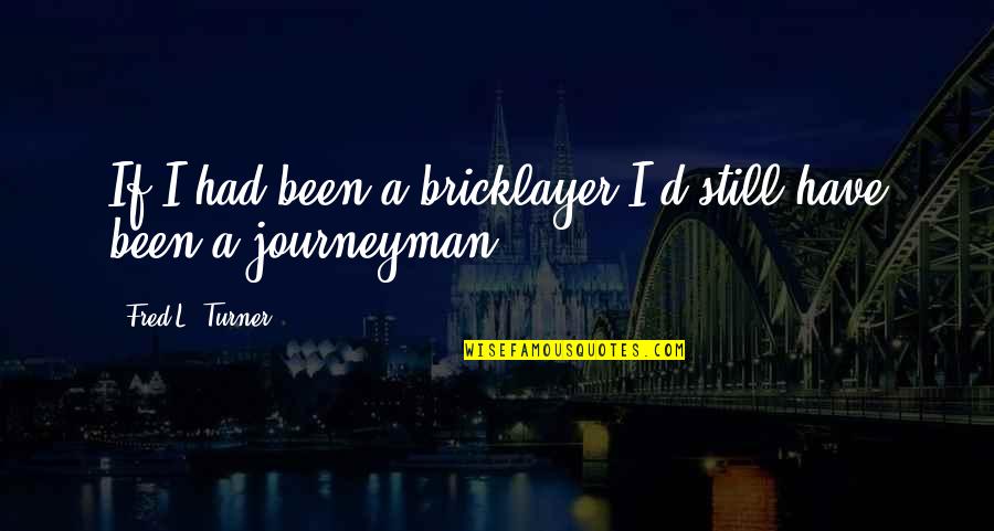 Journeyman Quotes By Fred L. Turner: If I had been a bricklayer I'd still
