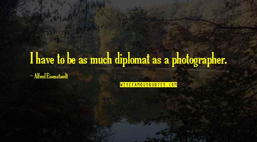 Jouxte Quotes By Alfred Eisenstaedt: I have to be as much diplomat as Jouxte Quotes By Alfred Eisenstaedt: I have to be as much diplomat as
