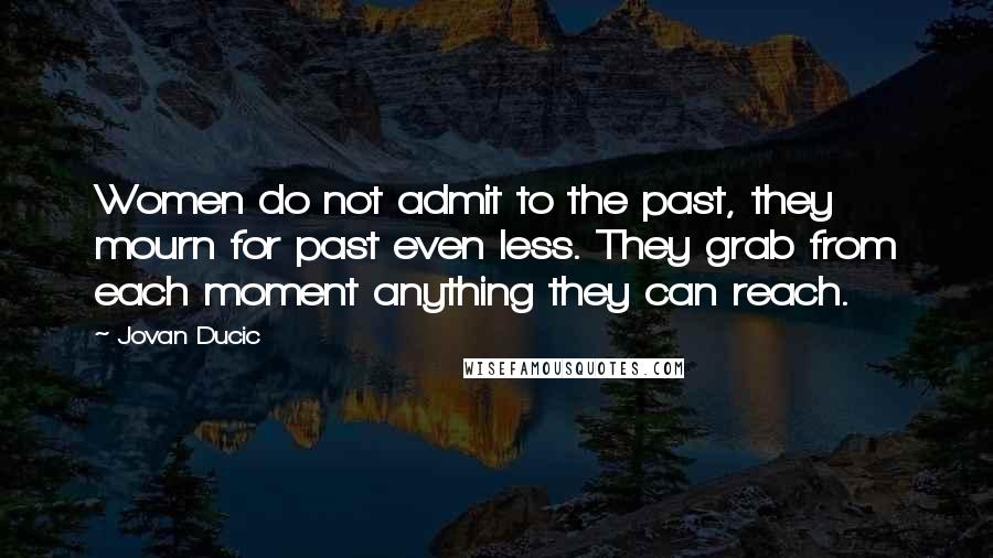 Jovan Ducic quotes: Women do not admit to the past, they mourn for past even less. They grab from each moment anything they can reach.