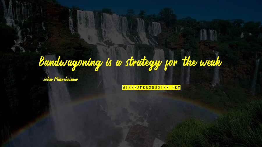 Jovanny Apocalypse Quotes By John Mearsheimer: Bandwagoning is a strategy for the weak. Jovanny Apocalypse Quotes By John Mearsheimer: Bandwagoning is a strategy for the weak.