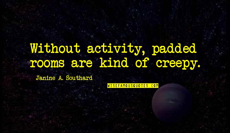 Jovanovac Quotes By Janine A. Southard: Without activity, padded rooms are kind of creepy. Jovanovac Quotes By Janine A. Southard: Without activity, padded rooms are kind of creepy.