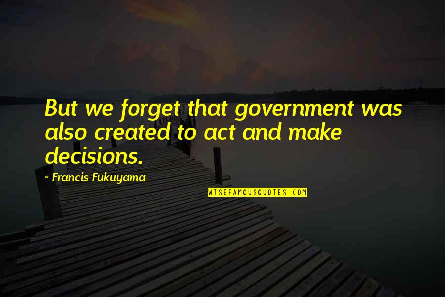Jovica Putnikovic Quotes By Francis Fukuyama: But we forget that government was also created Jovica Putnikovic Quotes By Francis Fukuyama: But we forget that government was also created