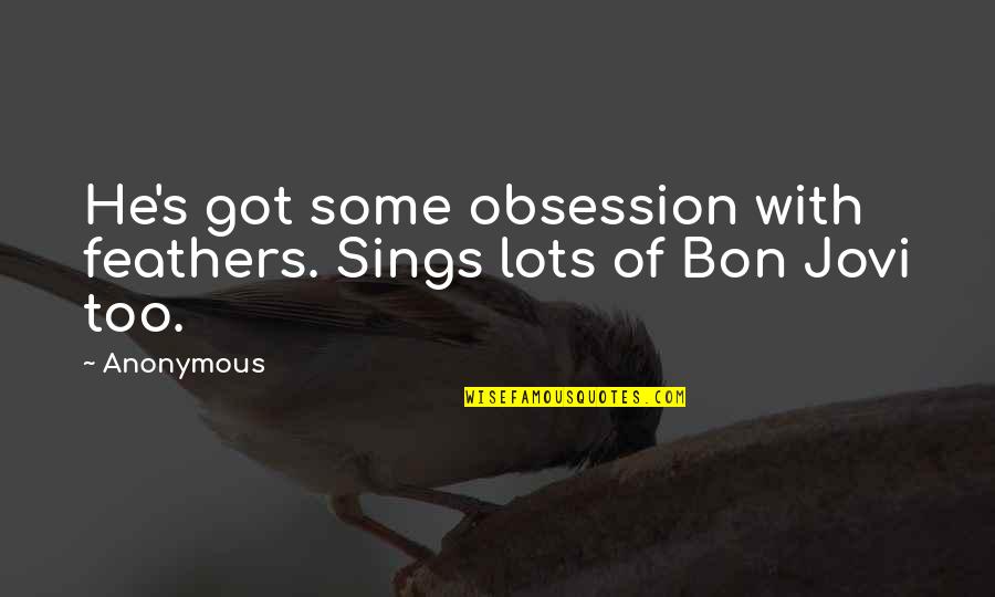 Jovi's Quotes By Anonymous: He's got some obsession with feathers. Sings lots