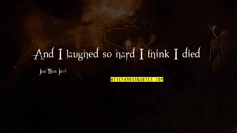 Jovi's Quotes By Jon Bon Jovi: And I laughed so hard I think I Jovi's Quotes By Jon Bon Jovi: And I laughed so hard I think I