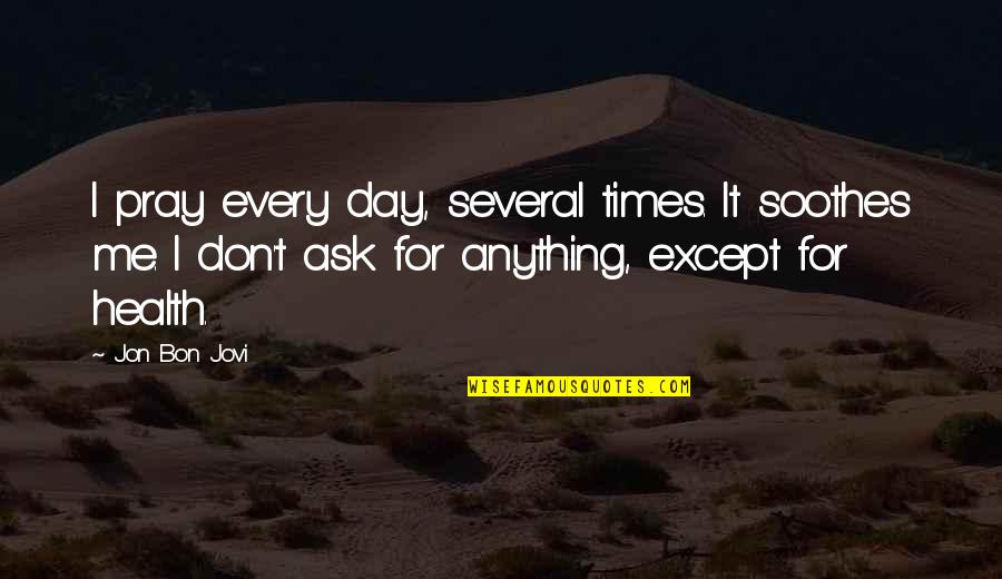 Jovi's Quotes By Jon Bon Jovi: I pray every day, several times. It soothes Jovi's Quotes By Jon Bon Jovi: I pray every day, several times. It soothes