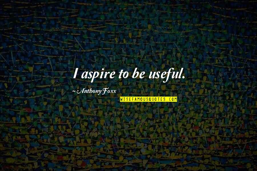 Jovonie Cacal Quotes By Anthony Foxx: I aspire to be useful. Jovonie Cacal Quotes By Anthony Foxx: I aspire to be useful.