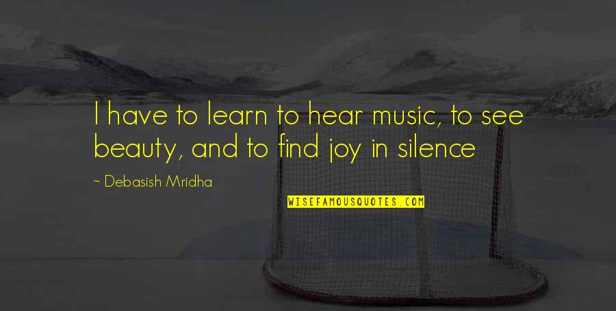 Joy And Music Quotes By Debasish Mridha: I have to learn to hear music, to