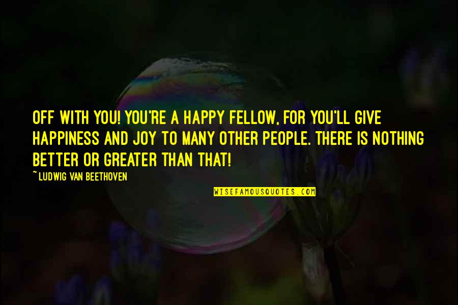 Joy And People Quotes By Ludwig Van Beethoven: Off with you! You're a happy fellow, for